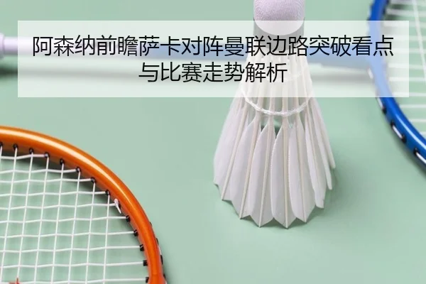 阿森纳前瞻萨卡对阵曼联边路突破看点与比赛走势解析