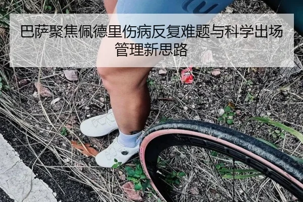 巴萨聚焦佩德里伤病反复难题与科学出场管理新思路
