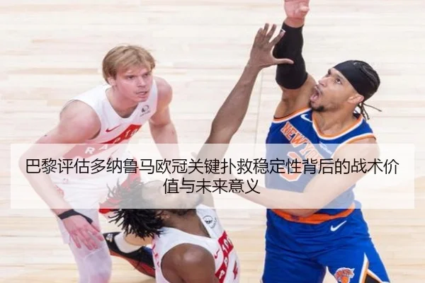 巴黎评估多纳鲁马欧冠关键扑救稳定性背后的战术价值与未来意义