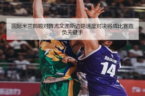 国际米兰前瞻对阵尤文图斯边路速度对决将成比赛胜负关键手