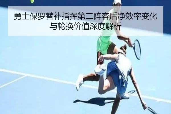 勇士保罗替补指挥第二阵容后净效率变化与轮换价值深度解析