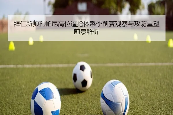 拜仁新帅孔帕尼高位逼抢体系季前赛观察与攻防重塑前景解析