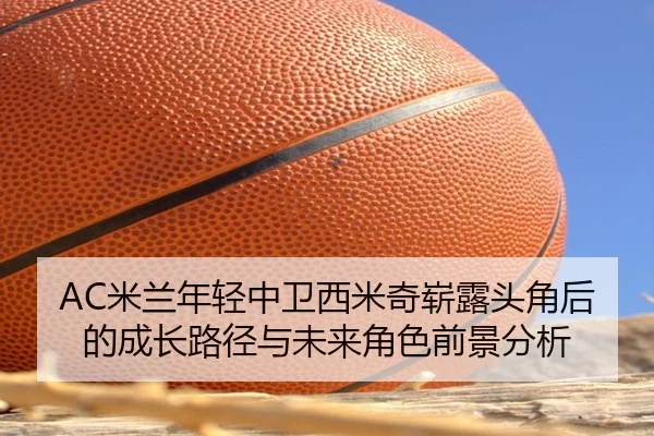 AC米兰年轻中卫西米奇崭露头角后的成长路径与未来角色前景分析